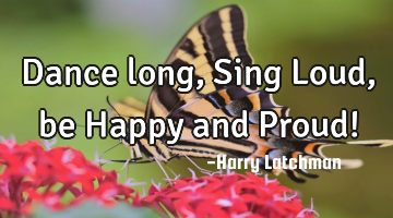 Dance long, Sing Loud, be Happy and Proud!