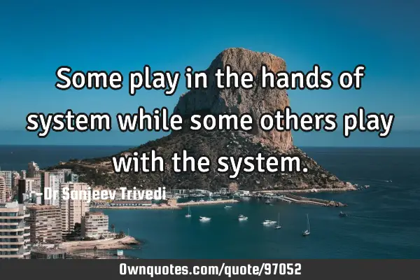 Some play in the hands of system while some others play with the