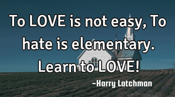 To LOVE is not easy, To hate is elementary. Learn to LOVE!