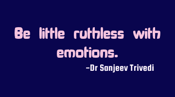 Be little ruthless with emotions.