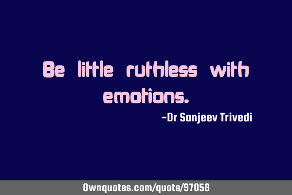 Be little ruthless with