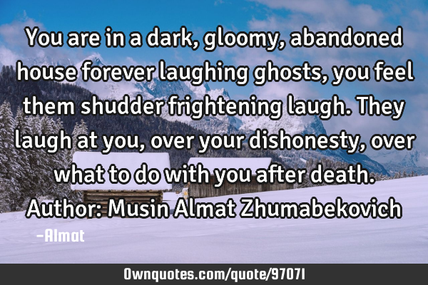 You are in a dark, gloomy, abandoned house forever laughing ghosts, you feel them shudder