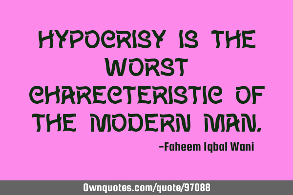 Hypocrisy is the worst charecteristic of the modern