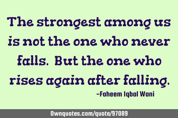 The strongest among us is not the one who never falls. But the one who rises again after