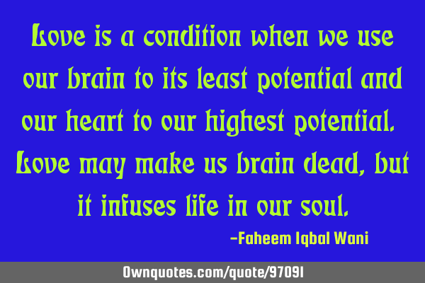 Love is a condition when we use our brain to its least potential and our heart to our highest