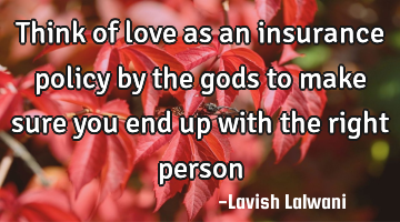 Think of love as an insurance policy by the gods to make sure you end up with the right person