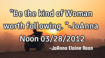 "Be the kind of Woman worth following."-JoAnna Noon 03/28/2012
