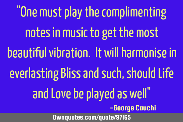 "One must play the complimenting notes in music to get the most beautiful vibration. It will