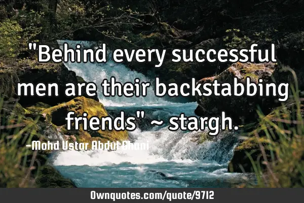 "Behind every successful men are their backstabbing friends" ~