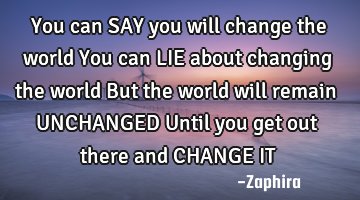 You can SAY you will change the world You can LIE about changing the world But the world will