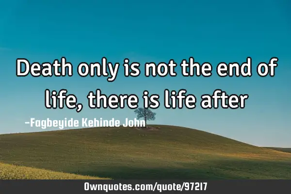 death-only-is-not-the-end-of-life-there-is-life-after-ownquotes