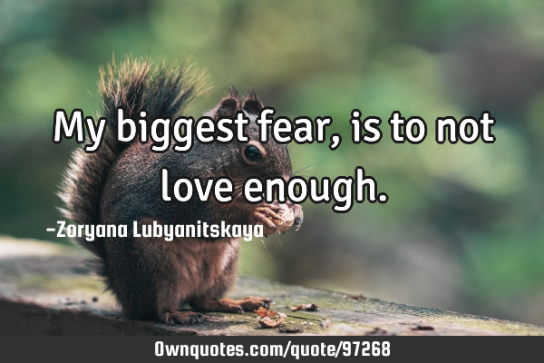 My biggest fear, is to not love