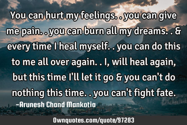 You can hurt my feelings.. you can give me pain.. you can burn all my dreams.. & every time I heal