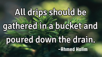 All drips should be gathered in a bucket and poured down the drain.