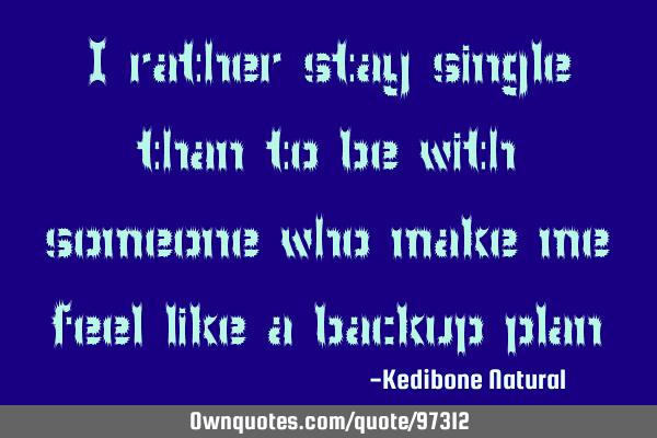 I rather stay single than to be with someone who make me feel like a backup