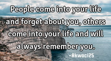 People come into your life and forget about you, others come into your life and will always