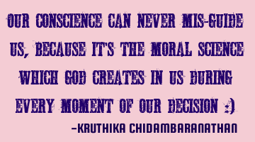 Our conscience can never mis-guide us,because it's the moral science which god creates in us during