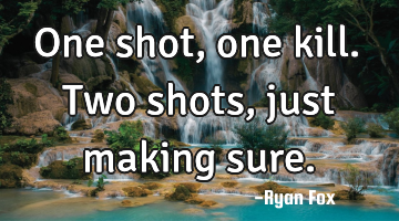 One shot, one kill. Two shots, just making sure.