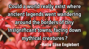 Could a world really exist where ancient legends went wandering around the borders of tiny