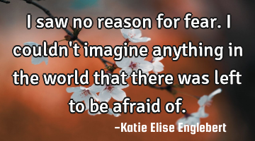 I saw no reason for fear. I couldn