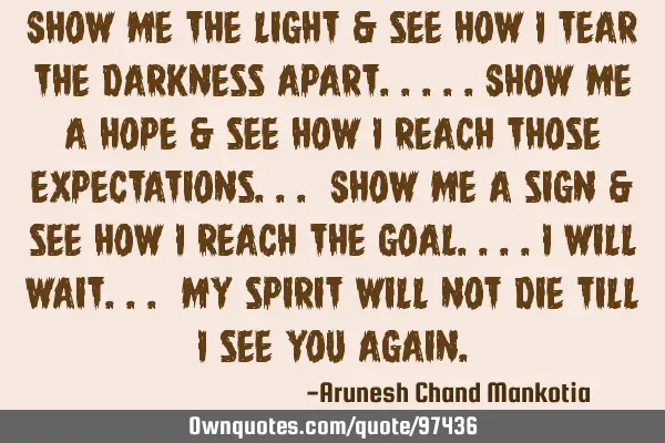 Show me the light & see how i tear the darkness apart.....Show me a hope & see how i reach those