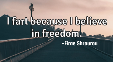 I fart because i believe in freedom.