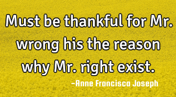 Must be thankful for Mr. wrong his the reason why Mr. right exist.