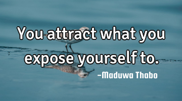 You attract what you expose yourself to.