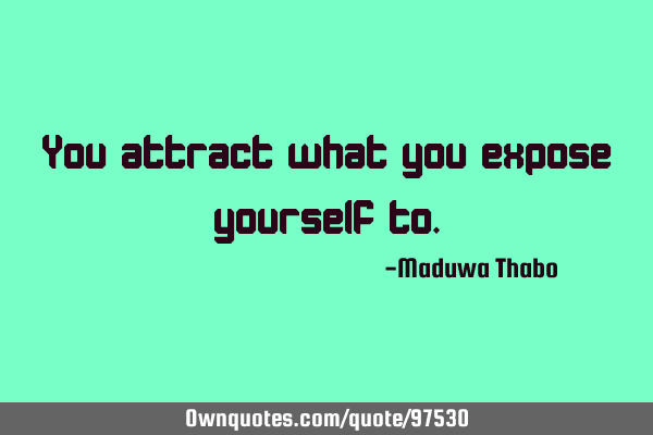 You attract what you expose yourself