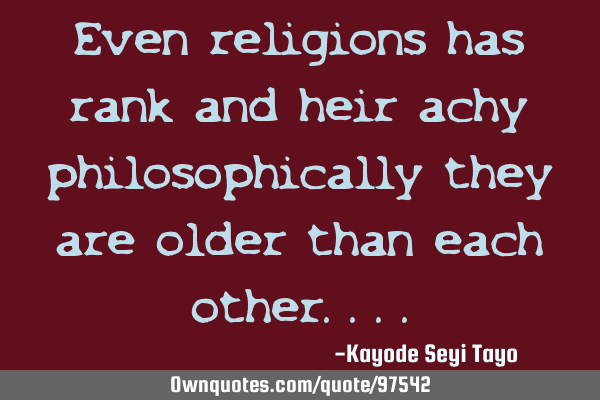 Even religions has rank and heir achy philosophically they are older than each