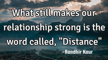 What still makes our relationship strong is the word called,"Distance"