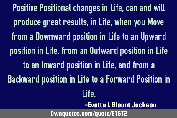 Positive Positional changes in Life, can and will produce great results, in Life, when you Move