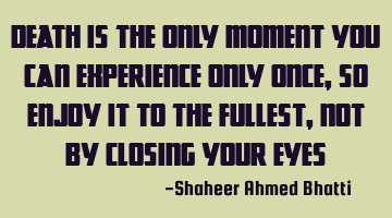Death is the only moment you can experience only once, so enjoy it to the fullest, not by closing