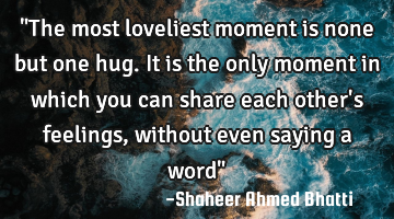 "The most loveliest moment is none but one hug. It is the only moment in which you can share each