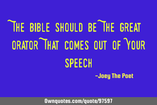 The Bible Should Be The Great Orator That Comes Out Of Your S