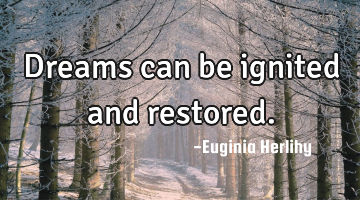 Dreams can be ignited and restored.