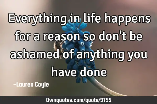 Everything in life happens for a reason so don