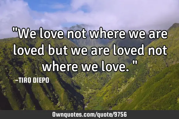 "We love not where we are loved but we are loved not where we love."