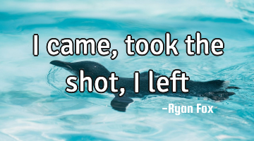 I came, took the shot, i left