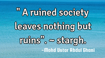 " A ruined society leaves nothing but ruins". ~ stargh.