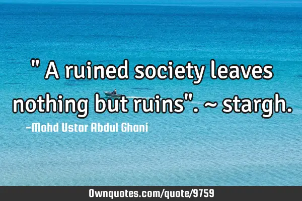 " A ruined society leaves nothing but ruins". ~
