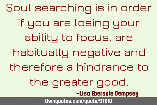Soul searching is in order if you are losing your ability to focus, are habitually negative and