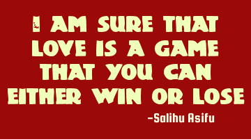 I am sure that love is a game that you can either win or