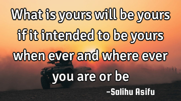 What is yours will be yours if it intended to be yours when ever and where ever you are or be