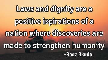 Laws and dignity are a positive ispirations of a nation where discoveries are made to strengthen
