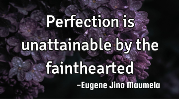 Perfection is unattainable by the fainthearted