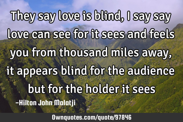 They say love is blind, I say say love can see for it sees and feels you from thousand miles away,