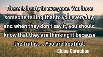 There is beuty in everyone. You have someone telling that to you everyday, and when they don