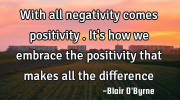 With all negativity comes positivity . It