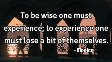 To be wise one must experience; to experience one must lose a bit of themselves.
